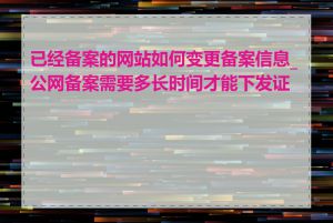 已经备案的网站如何变更备案信息_公网备案需要多长时间才能下发证书