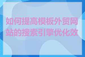 如何提高模板外贸网站的搜索引擎优化效果