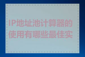 IP地址池计算器的使用有哪些最佳实践