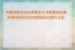 关键词排名优化需要多久才能看到效果_关键词排名优化和网站优化有什么区别