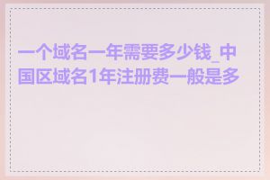 一个域名一年需要多少钱_中国区域名1年注册费一般是多少