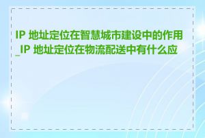 IP 地址定位在智慧城市建设中的作用_IP 地址定位在物流配送中有什么应用