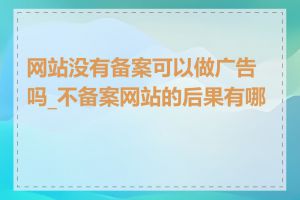 网站没有备案可以做广告吗_不备案网站的后果有哪些