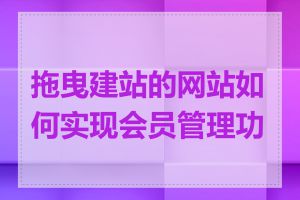 拖曳建站的网站如何实现会员管理功能