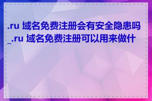 .ru 域名免费注册会有安全隐患吗_.ru 域名免费注册可以用来做什么