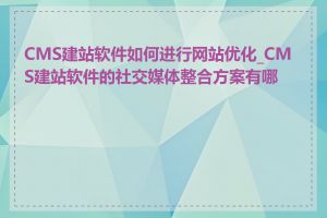 CMS建站软件如何进行网站优化_CMS建站软件的社交媒体整合方案有哪些