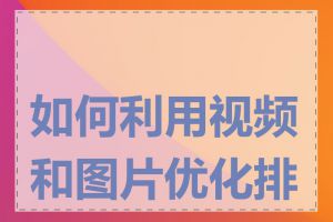 如何利用视频和图片优化排名