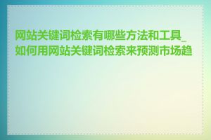 网站关键词检索有哪些方法和工具_如何用网站关键词检索来预测市场趋势