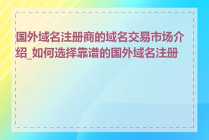 国外域名注册商的域名交易市场介绍_如何选择靠谱的国外域名注册商