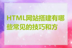 HTML网站搭建有哪些常见的技巧和方法