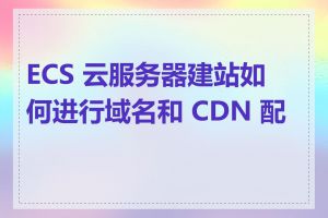 ECS 云服务器建站如何进行域名和 CDN 配置