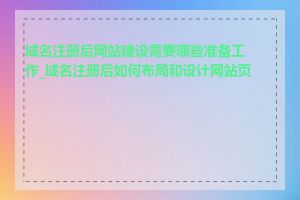 域名注册后网站建设需要哪些准备工作_域名注册后如何布局和设计网站页面