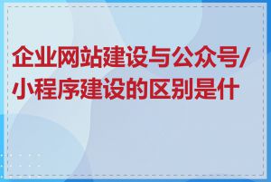 企业网站建设与公众号/小程序建设的区别是什么