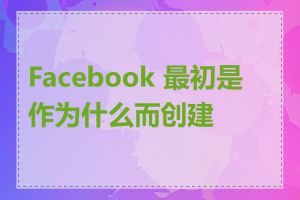 Facebook 最初是作为什么而创建的