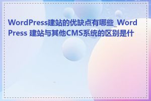 WordPress建站的优缺点有哪些_WordPress 建站与其他CMS系统的区别是什么