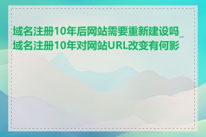 域名注册10年后网站需要重新建设吗_域名注册10年对网站URL改变有何影响