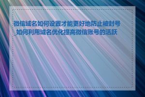 微信域名如何设置才能更好地防止被封号_如何利用域名优化提高微信账号的活跃度