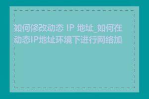 如何修改动态 IP 地址_如何在动态IP地址环境下进行网络加速