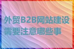 外贸B2B网站建设需要注意哪些事项