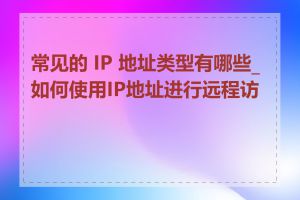 常见的 IP 地址类型有哪些_如何使用IP地址进行远程访问