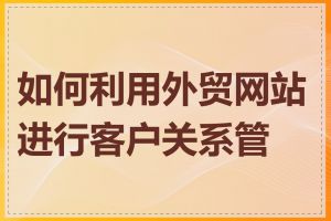 如何利用外贸网站进行客户关系管理