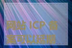 网站 ICP 备案可以延期吗