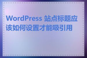 WordPress 站点标题应该如何设置才能吸引用户