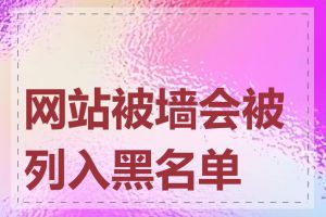 网站被墙会被列入黑名单吗