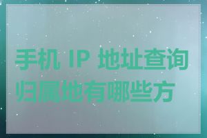 手机 IP 地址查询归属地有哪些方法