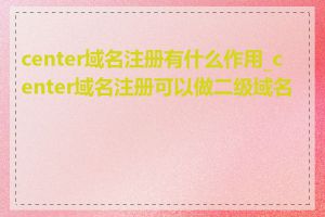 center域名注册有什么作用_center域名注册可以做二级域名吗