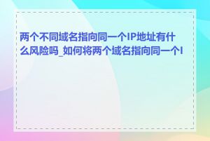 两个不同域名指向同一个IP地址有什么风险吗_如何将两个域名指向同一个IP