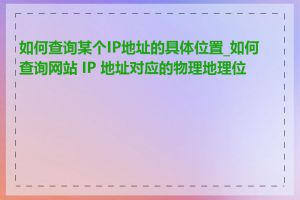 如何查询某个IP地址的具体位置_如何查询网站 IP 地址对应的物理地理位置