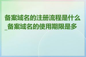 备案域名的注册流程是什么_备案域名的使用期限是多长