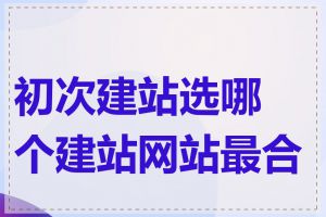 初次建站选哪个建站网站最合适