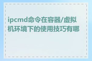 ipcmd命令在容器/虚拟机环境下的使用技巧有哪些