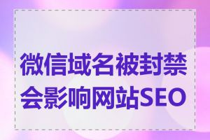 微信域名被封禁会影响网站SEO吗