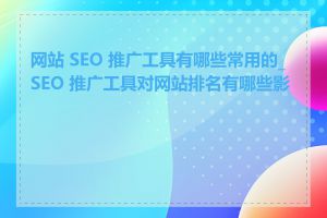 网站 SEO 推广工具有哪些常用的_SEO 推广工具对网站排名有哪些影响