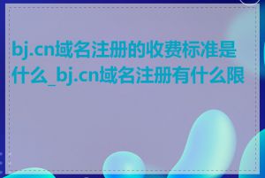 bj.cn域名注册的收费标准是什么_bj.cn域名注册有什么限制