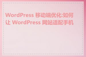 WordPress 移动端优化:如何让 WordPress 网站适配手机端