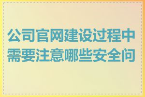 公司官网建设过程中需要注意哪些安全问题