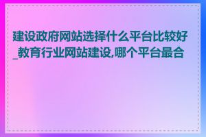 建设政府网站选择什么平台比较好_教育行业网站建设,哪个平台最合适