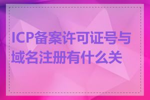 ICP备案许可证号与域名注册有什么关系