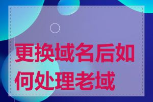 更换域名后如何处理老域名