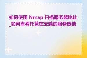 如何使用 Nmap 扫描服务器地址_如何查看托管在云端的服务器地址