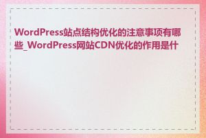 WordPress站点结构优化的注意事项有哪些_WordPress网站CDN优化的作用是什么