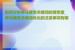 如何分析神马搜索关键词的搜索量_神马搜索关键词优化的注意事项有哪些