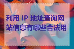 利用 IP 地址查询网站信息有哪些合法用途