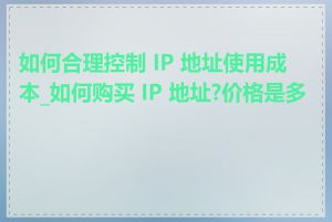 如何合理控制 IP 地址使用成本_如何购买 IP 地址?价格是多少