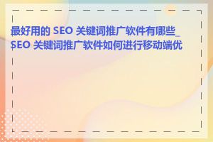 最好用的 SEO 关键词推广软件有哪些_SEO 关键词推广软件如何进行移动端优化