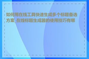 如何用在线工具快速生成多个标题备选方案_在线标题生成器的使用技巧有哪些